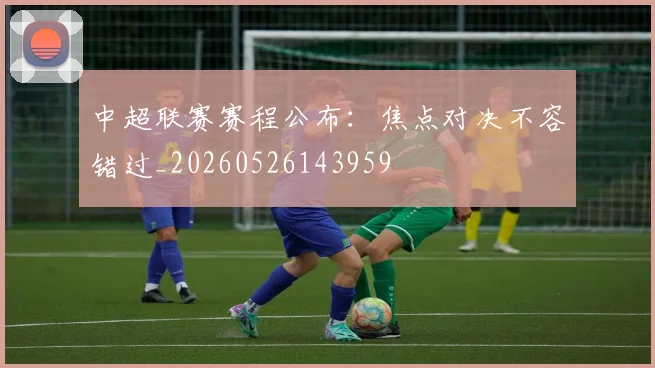 中超联赛赛程公布:焦点对决不容错过_20260526143959