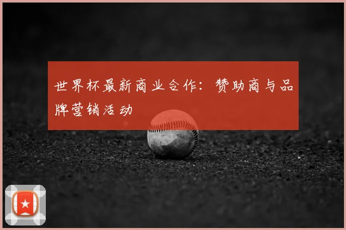 世界杯最新商业合作：赞助商与品牌营销活动