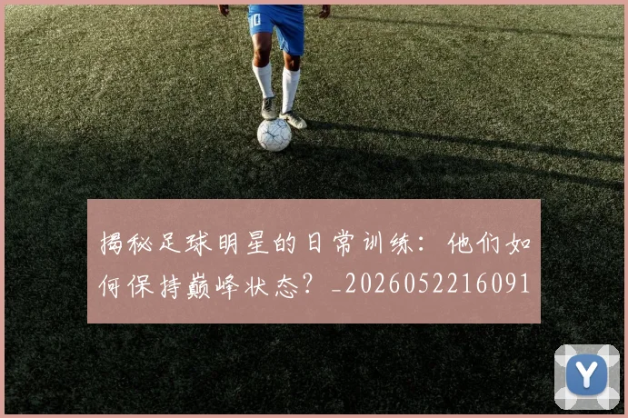 揭秘足球明星的日常训练：他们如何保持巅峰状态？_20260522160912