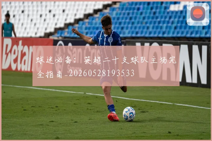 球迷必备：英超二十支球队主场完全指南_20260528193533