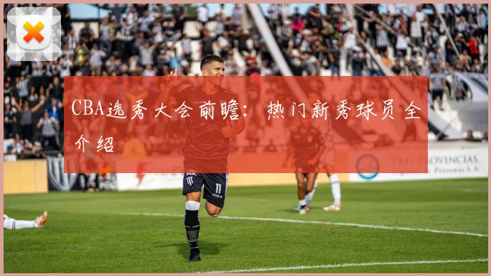 CBA选秀大会前瞻：热门新秀球员全介绍