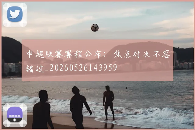 中超联赛赛程公布:焦点对决不容错过_20260526143959