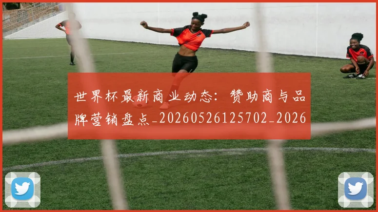 世界杯最新商业动态:赞助商与品牌营销盘点_20260526125702_20260607160559