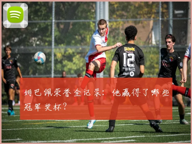 姆巴佩荣誉全记录：他赢得了哪些冠军奖杯？