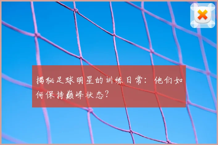 揭秘足球明星的训练日常：他们如何保持巅峰状态？