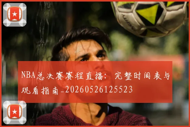 NBA总决赛赛程直播:完整时间表与观看指南_20260526125523