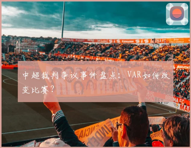 中超裁判争议事件盘点:VAR如何改变比赛?