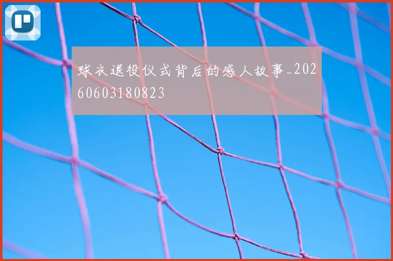 球衣退役仪式背后的感人故事_20260603180823