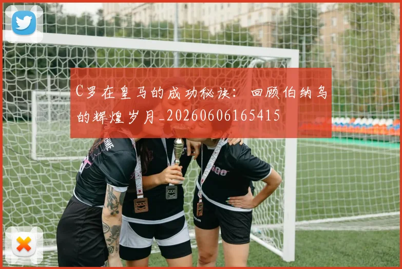 C罗在皇马的成功秘诀：回顾伯纳乌的辉煌岁月_20260606165415