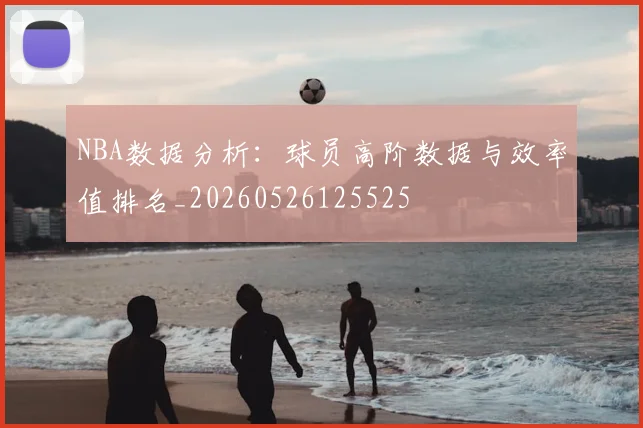 NBA数据分析：球员高阶数据与效率值排名_20260526125525