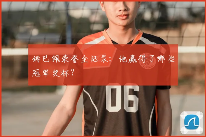 姆巴佩荣誉全记录：他赢得了哪些冠军奖杯？