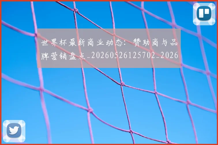 世界杯最新商业动态：赞助商与品牌营销盘点_20260526125702_20260607160559
