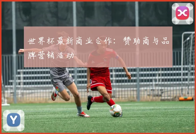 世界杯最新商业合作:赞助商与品牌营销活动