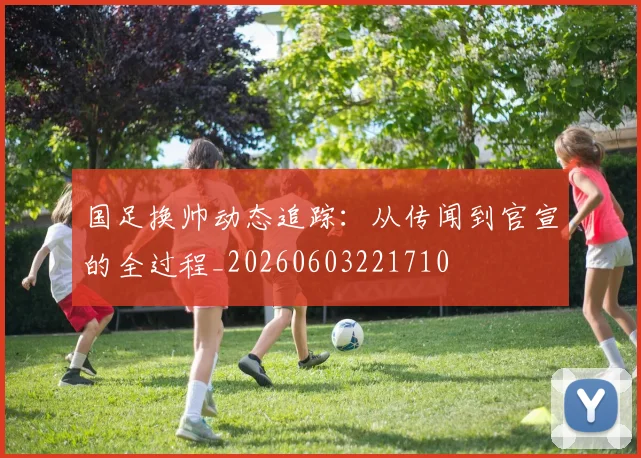 国足换帅动态追踪:从传闻到官宣的全过程_20260603221710