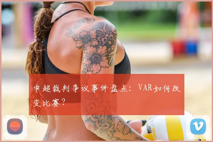 中超裁判争议事件盘点:VAR如何改变比赛?