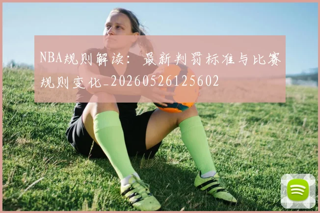NBA规则解读：最新判罚标准与比赛规则变化_20260526125602